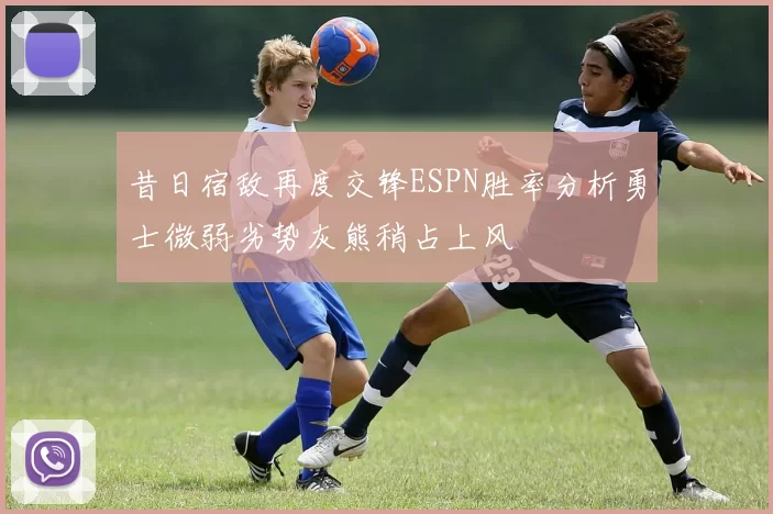 昔日宿敌再度交锋ESPN胜率分析勇士微弱劣势灰熊稍占上风