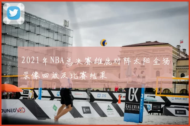 2021年NBA总决赛雄鹿对阵太阳全场录像回放及比赛结果