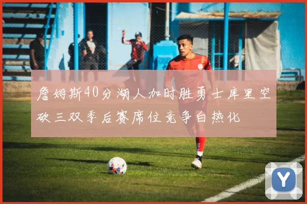 詹姆斯40分湖人加时胜勇士库里空砍三双季后赛席位竞争白热化