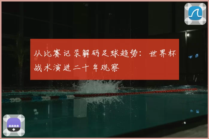 从比赛记录解码足球趋势：世界杯战术演进二十年观察