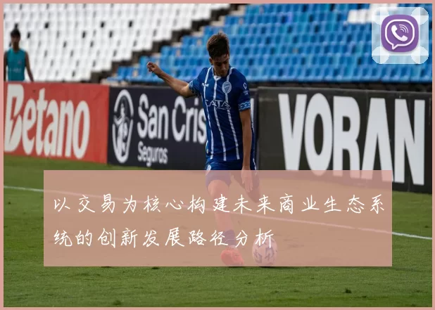 以交易为核心构建未来商业生态系统的创新发展路径分析