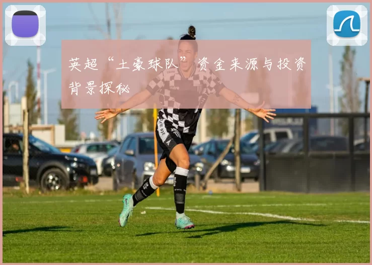 英超“土豪球队”资金来源与投资背景探秘