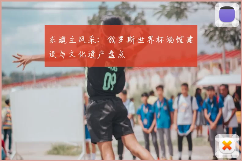 东道主风采:俄罗斯世界杯场馆建设与文化遗产盘点