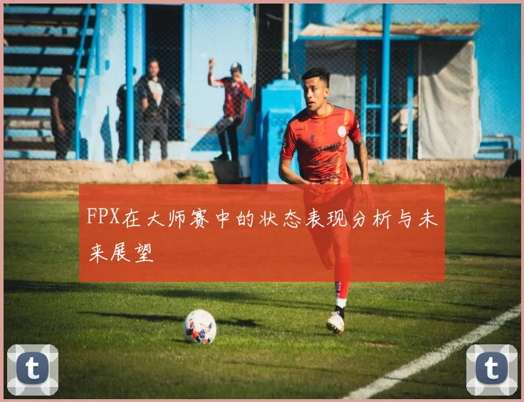 FPX在大师赛中的状态表现分析与未来展望