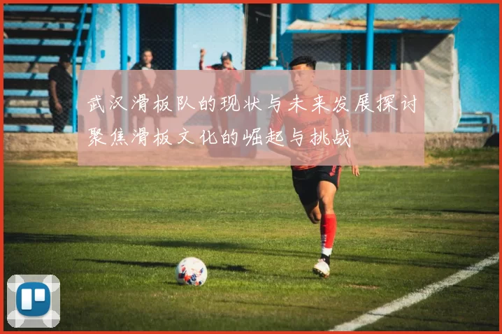 武汉滑板队的现状与未来发展探讨聚焦滑板文化的崛起与挑战