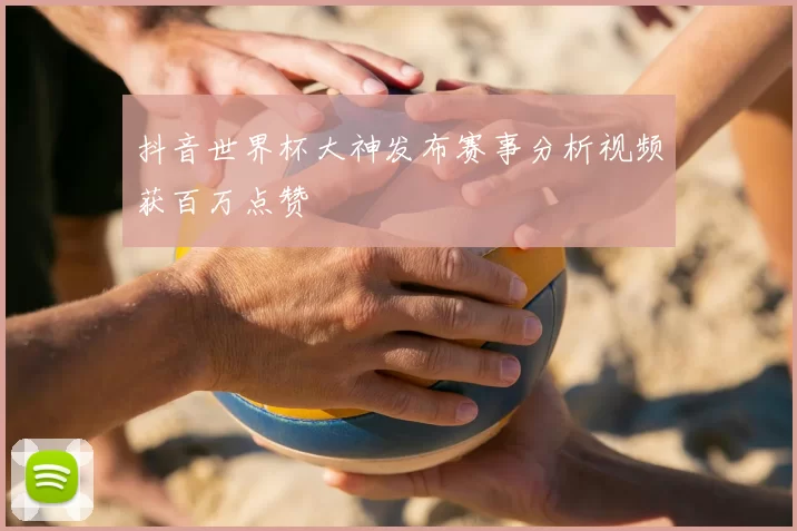 抖音世界杯大神发布赛事分析视频获百万点赞