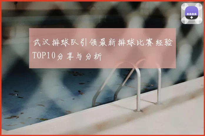 武汉排球队引领最新排球比赛经验TOP10分享与分析