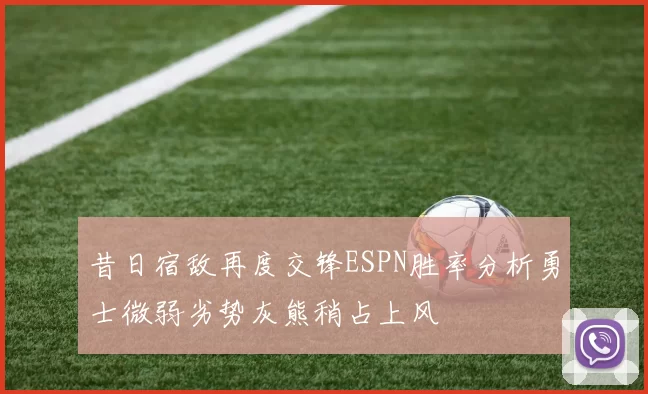 昔日宿敌再度交锋ESPN胜率分析勇士微弱劣势灰熊稍占上风