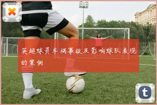 英超球员车祸事故及影响球队表现的案例