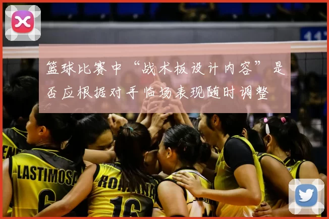 篮球比赛中“战术板设计内容”是否应根据对手临场表现随时调整