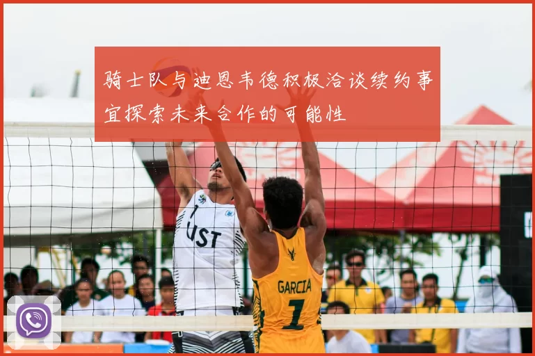 骑士队与迪恩韦德积极洽谈续约事宜探索未来合作的可能性
