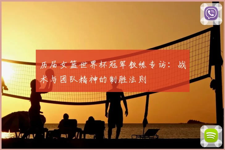 历届女篮世界杯冠军教练专访:战术与团队精神的制胜法则