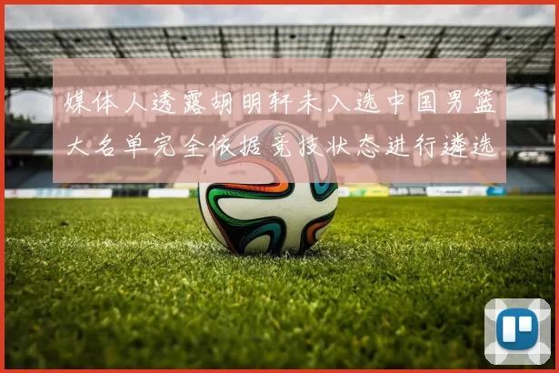 媒体人透露胡明轩未入选中国男篮大名单完全依据竞技状态进行遴选