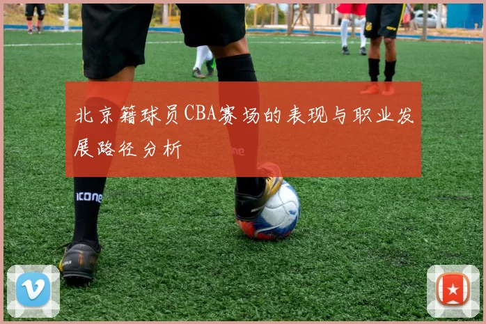 北京籍球员CBA赛场的表现与职业发展路径分析