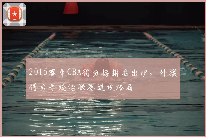 2015赛季CBA得分榜排名出炉，外援得分手统治联赛进攻格局