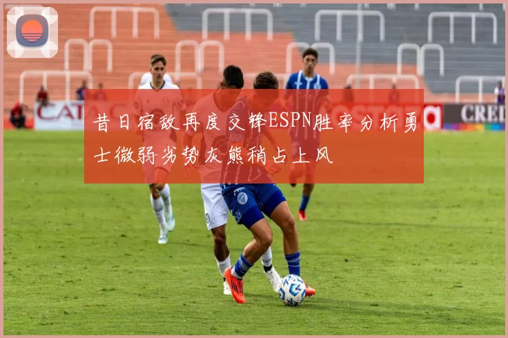 昔日宿敌再度交锋ESPN胜率分析勇士微弱劣势灰熊稍占上风