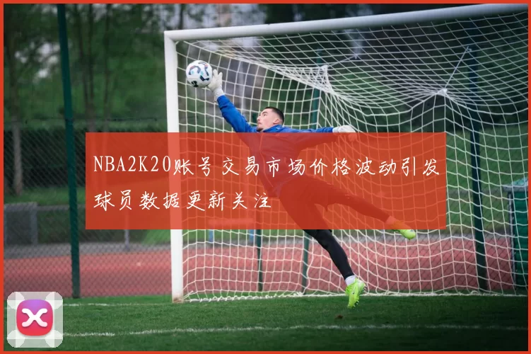 NBA2K20账号交易市场价格波动引发球员数据更新关注