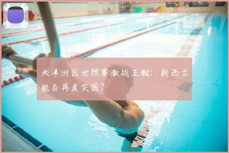 大洋洲区世预赛激战正酣:新西兰能否再度突围?