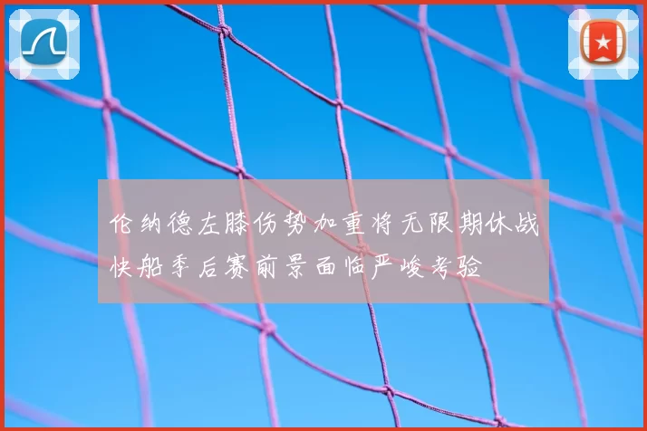 伦纳德左膝伤势加重将无限期休战快船季后赛前景面临严峻考验