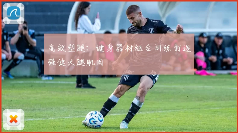 高效塑腿：健身器材组合训练打造强健大腿肌肉