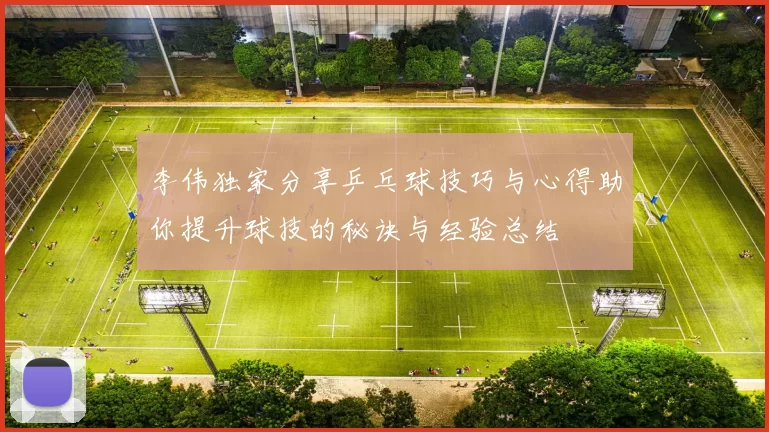 李伟独家分享乒乓球技巧与心得助你提升球技的秘诀与经验总结