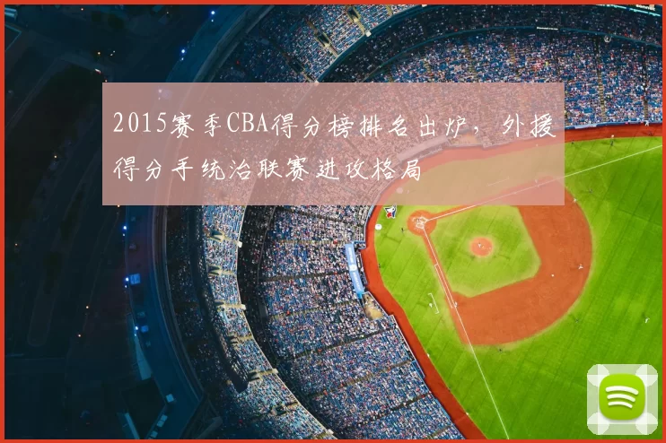 2015赛季CBA得分榜排名出炉，外援得分手统治联赛进攻格局
