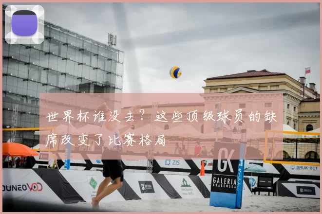 世界杯谁没去?这些顶级球员的缺席改变了比赛格局