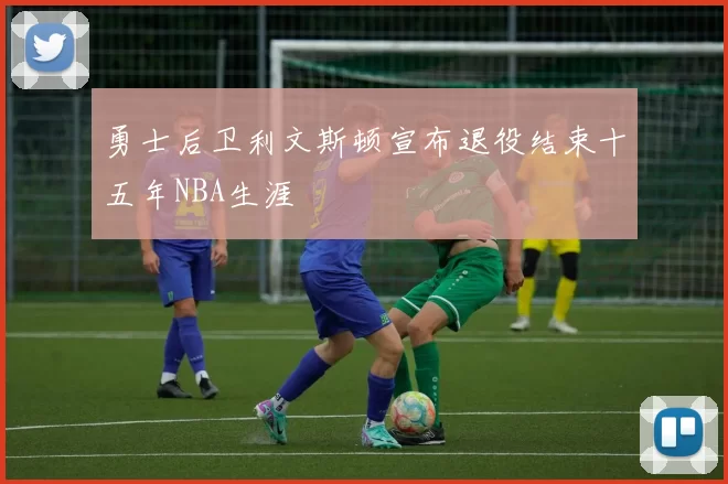 勇士后卫利文斯顿宣布退役结束十五年NBA生涯