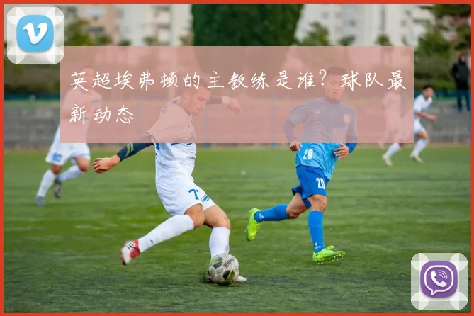 英超埃弗顿的主教练是谁？球队最新动态