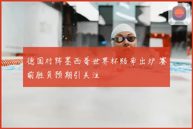 德国对阵墨西哥世界杯赔率出炉 赛前胜负预期引关注
