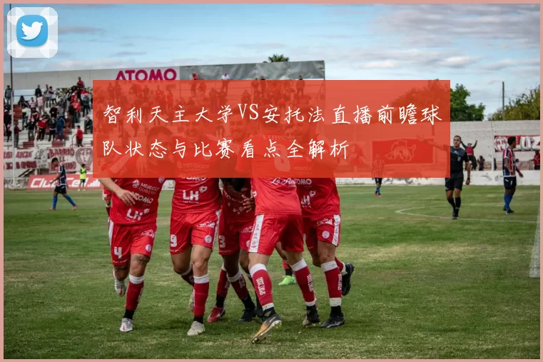 智利天主大学VS安托法直播前瞻球队状态与比赛看点全解析