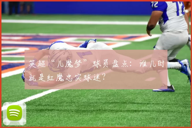 英超“儿魔梦”球员盘点:谁儿时就是红魔忠实球迷?