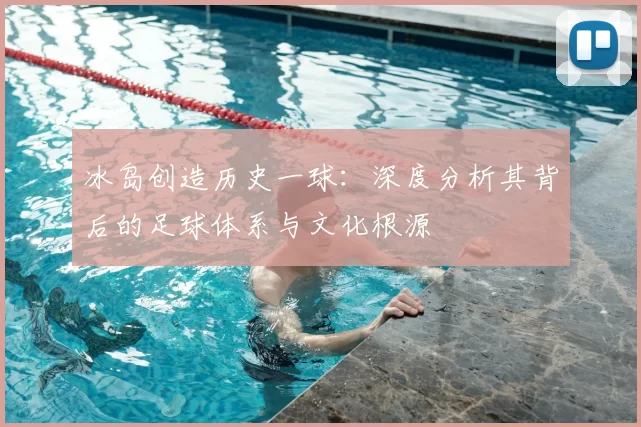 冰岛创造历史一球:深度分析其背后的足球体系与文化根源