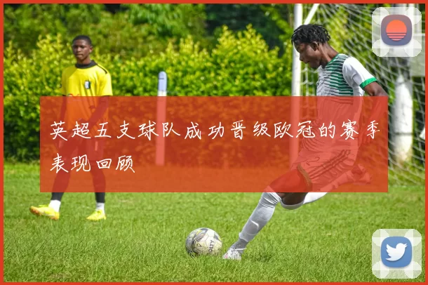 英超五支球队成功晋级欧冠的赛季表现回顾