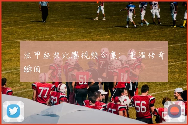 法甲经典比赛视频合集：重温传奇瞬间