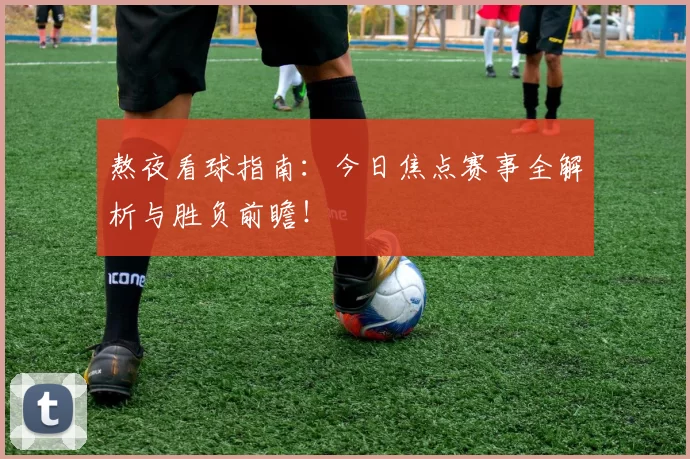 熬夜看球指南:今日焦点赛事全解析与胜负前瞻!