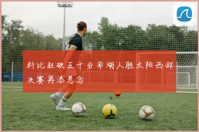 科比狂砍五十分率湖人胜太阳西部决赛再添悬念