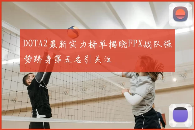 DOTA2最新实力榜单揭晓FPX战队强势跻身第五名引关注