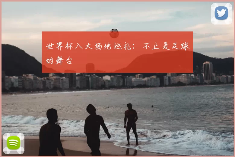 世界杯八大场地巡礼：不止是足球的舞台