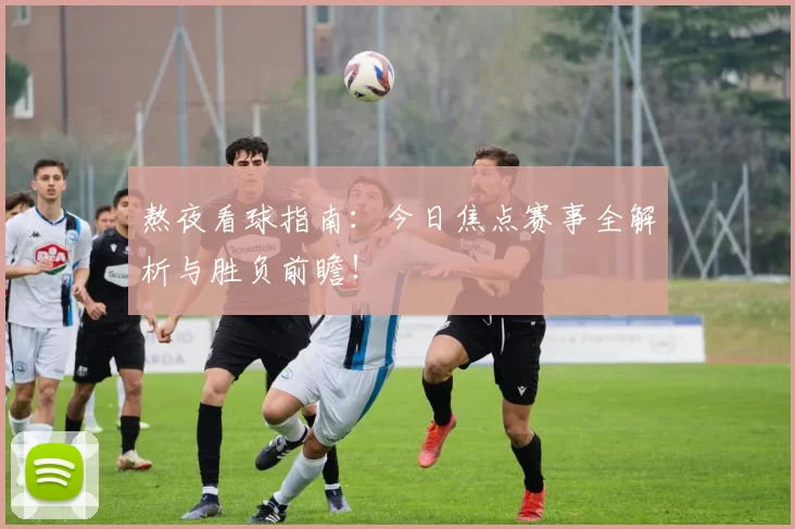 熬夜看球指南:今日焦点赛事全解析与胜负前瞻!