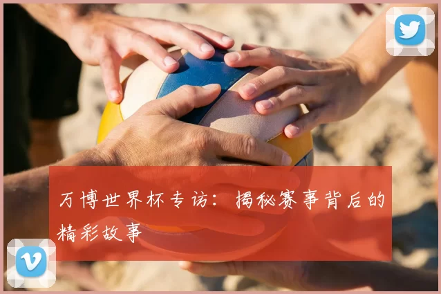 万博世界杯专访:揭秘赛事背后的精彩故事