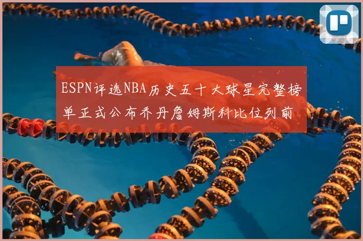 ESPN评选NBA历史五十大球星完整榜单正式公布乔丹詹姆斯科比位列前三