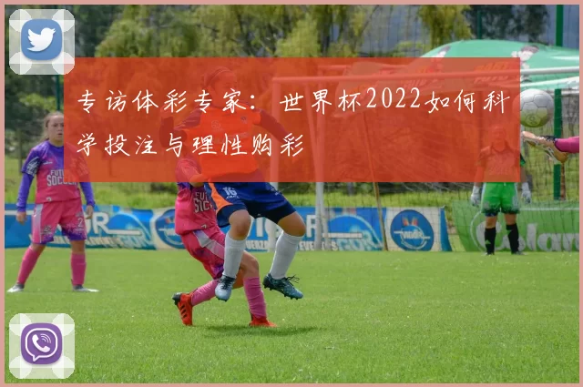 专访体彩专家：世界杯2022如何科学投注与理性购彩