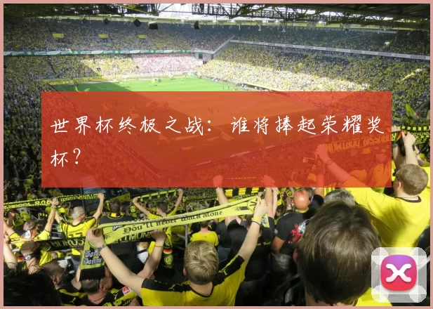 世界杯终极之战：谁将捧起荣耀奖杯？