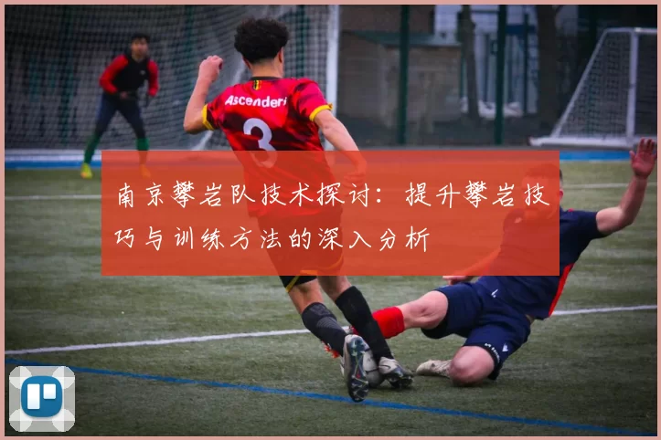 南京攀岩队技术探讨：提升攀岩技巧与训练方法的深入分析