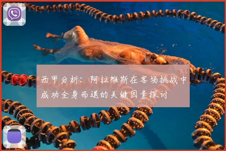 西甲分析：阿拉维斯在客场挑战中成功全身而退的关键因素探讨