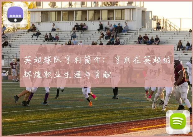 英超球队亨利简介:亨利在英超的辉煌职业生涯与贡献