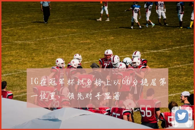 IG在冠军杯积分榜上以66分稳居第一位置，领先对手显著