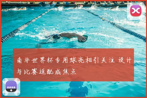 南非世界杯专用球亮相引关注 设计与比赛适配成焦点