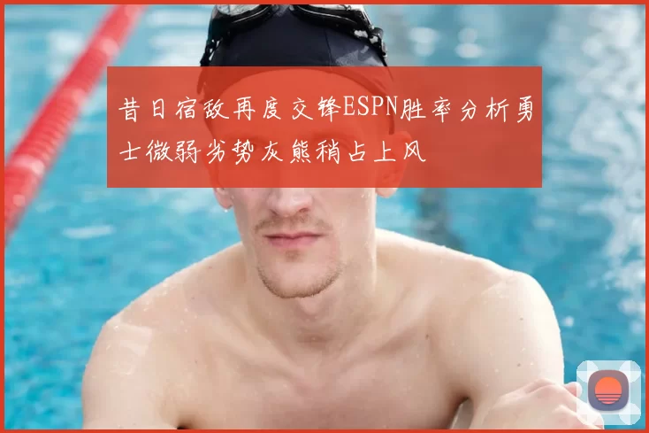 昔日宿敌再度交锋ESPN胜率分析勇士微弱劣势灰熊稍占上风